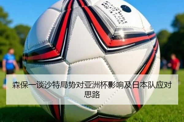 森保一谈沙特局势对亚洲杯影响及日本队应对思路