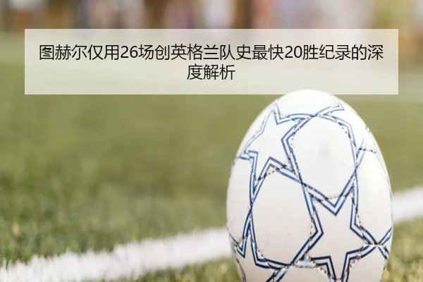 图赫尔仅用26场创英格兰队史最快20胜纪录的深度解析